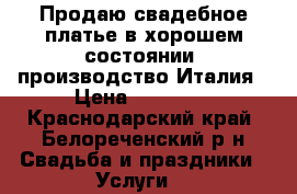 Продаю свадебное платье в хорошем состоянии, производство Италия › Цена ­ 30 000 - Краснодарский край, Белореченский р-н Свадьба и праздники » Услуги   